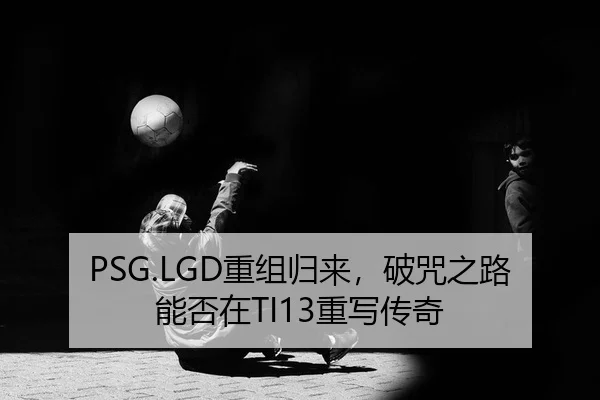 PSG.LGD重组归来，破咒之路能否在TI13重写传奇